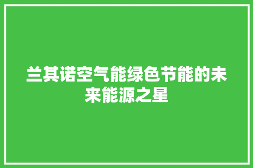 兰其诺空气能绿色节能的未来能源之星 家电维修