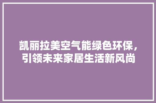 凯丽拉美空气能绿色环保，引领未来家居生活新风尚 综合便民