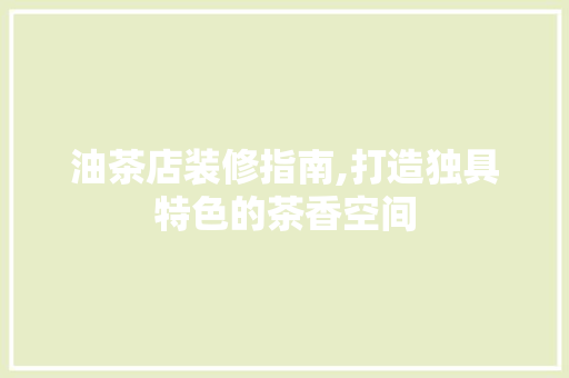 油茶店装修指南,打造独具特色的茶香空间 油茶店装修指南,打造独具特色的茶香空间 综合便民