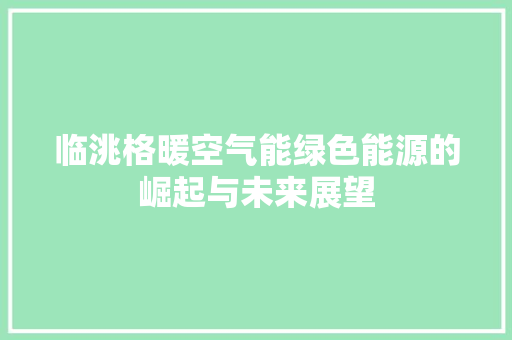 临洮格暖空气能绿色能源的崛起与未来展望 厨房维修