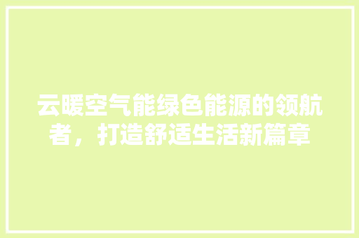 云暖空气能绿色能源的领航者，打造舒适生活新篇章 家电维修