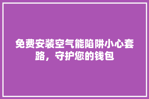 免费安装空气能陷阱小心套路，守护您的钱包 家电维修