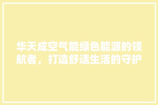 华天成空气能绿色能源的领航者，打造舒适生活的守护者 家电维修