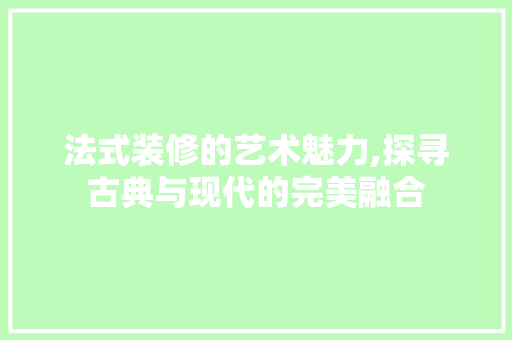 法式装修的艺术魅力,探寻古典与现代的完美融合 法式装修的艺术魅力,探寻古典与现代的完美融合 厨房维修