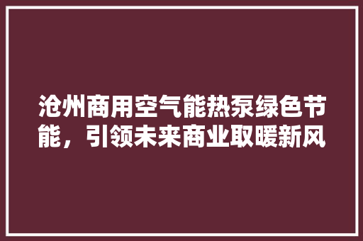 沧州商用空气能热泵绿色节能，引领未来商业取暖新风尚 汽车维修