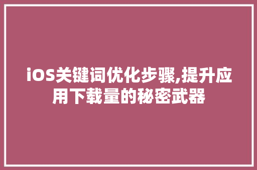 iOS关键词优化步骤,提升应用下载量的秘密武器