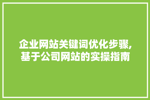 企业网站关键词优化步骤,基于公司网站的实操指南