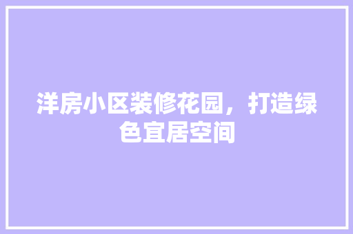 洋房小区装修花园，打造绿色宜居空间 洋房小区装修花园，打造绿色宜居空间 厨房维修