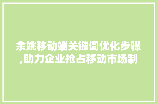 余姚移动端关键词优化步骤,助力企业抢占移动市场制高点