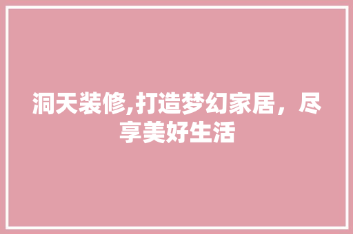 洞天装修,打造梦幻家居，尽享美好生活 洞天装修,打造梦幻家居，尽享美好生活 家电维修