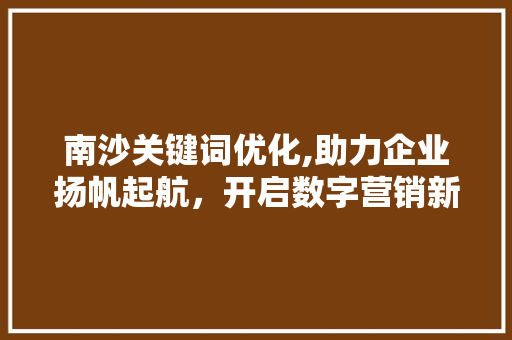 南沙关键词优化,助力企业扬帆起航，开启数字营销新篇章