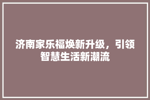 济南家乐福焕新升级，引领智慧生活新潮流 济南家乐福焕新升级，引领智慧生活新潮流 墙体维修