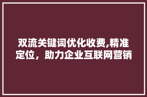 双流关键词优化收费,精准定位，助力企业互联网营销