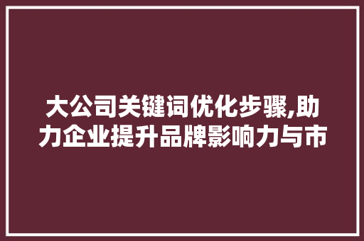 大公司关键词优化步骤,助力企业提升品牌影响力与市场竞争力 汽车维修