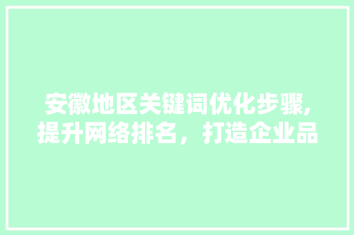 安徽地区关键词优化步骤,提升网络排名，打造企业品牌影响力