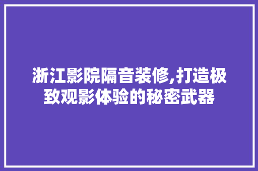 浙江影院隔音装修,打造极致观影体验的秘密武器 浙江影院隔音装修,打造极致观影体验的秘密武器 综合便民