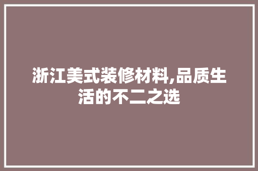 浙江美式装修材料,品质生活的不二之选 浙江美式装修材料,品质生活的不二之选 综合便民