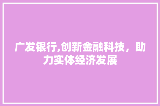 广发银行,创新金融科技，助力实体经济发展