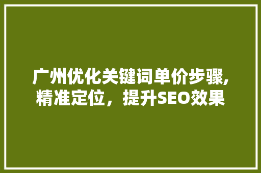 广州优化关键词单价步骤,精准定位，提升SEO效果