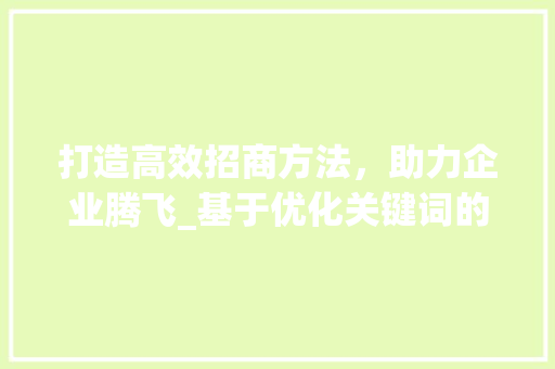 打造高效招商方法，助力企业腾飞_基于优化关键词的招商步骤分析
