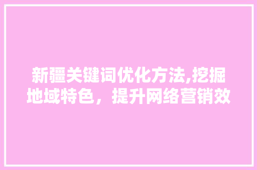 新疆关键词优化方法,挖掘地域特色，提升网络营销效果