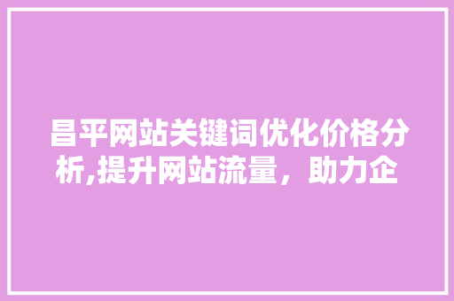 昌平网站关键词优化价格分析,提升网站流量，助力企业腾飞