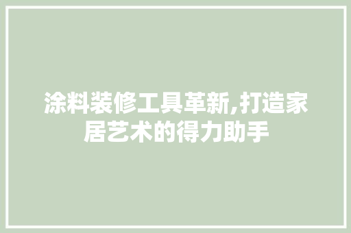 涂料装修工具革新,打造家居艺术的得力助手 涂料装修工具革新,打造家居艺术的得力助手 综合便民