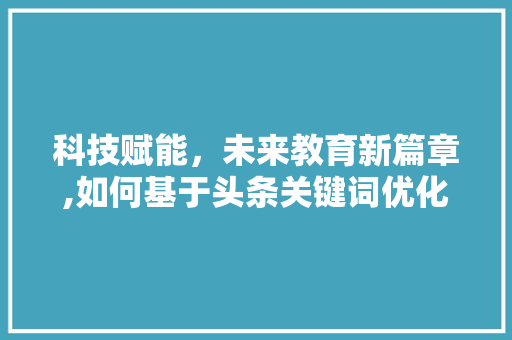科技赋能，未来教育新篇章,如何基于头条关键词优化教育资源