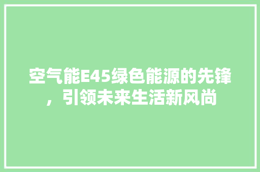 空气能E45绿色能源的先锋，引领未来生活新风尚