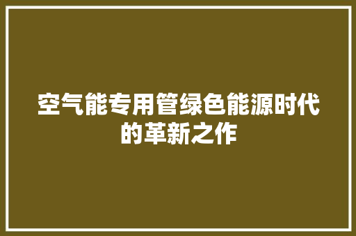 空气能专用管绿色能源时代的革新之作 家电维修