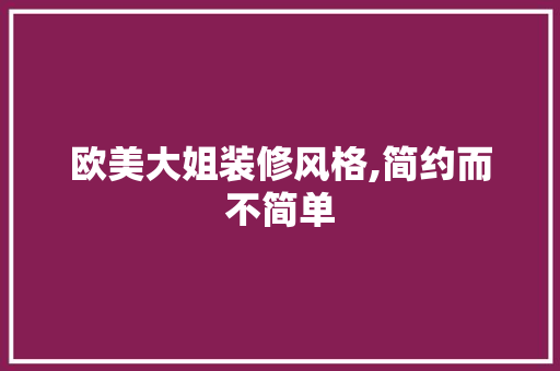 欧美大姐装修风格,简约而不简单 欧美大姐装修风格,简约而不简单 综合便民