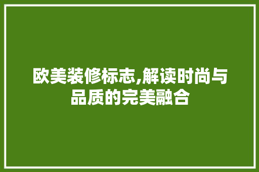 欧美装修标志,解读时尚与品质的完美融合 欧美装修标志,解读时尚与品质的完美融合 汽车维修