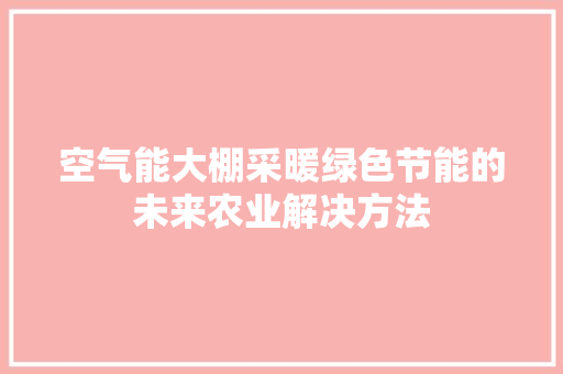 空气能大棚采暖绿色节能的未来农业解决方法 家电维修