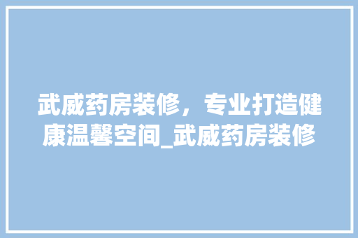 武威药房装修，专业打造健康温馨空间_武威药房装修公司详细分析 武威药房装修，专业打造健康温馨空间_武威药房装修公司详细分析 综合便民