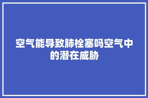 空气能导致肺栓塞吗空气中的潜在威胁 厨房维修