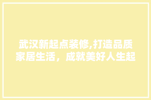 武汉新起点装修,打造品质家居生活，成就美好人生起点 武汉新起点装修,打造品质家居生活，成就美好人生起点 综合便民