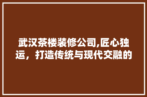 武汉茶楼装修公司,匠心独运，打造传统与现代交融的茶楼空间 武汉茶楼装修公司,匠心独运，打造传统与现代交融的茶楼空间 汽车维修