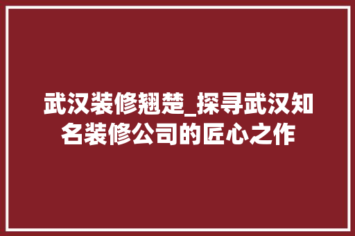 武汉装修翘楚_探寻武汉知名装修公司的匠心之作 武汉装修翘楚_探寻武汉知名装修公司的匠心之作 汽车维修