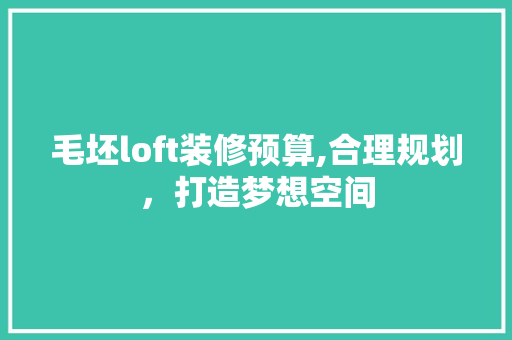 毛坯loft装修预算,合理规划，打造梦想空间 毛坯loft装修预算,合理规划，打造梦想空间 家电维修