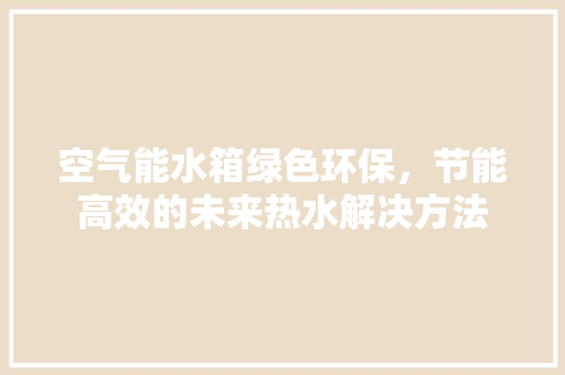 空气能水箱绿色环保，节能高效的未来热水解决方法 厨房维修