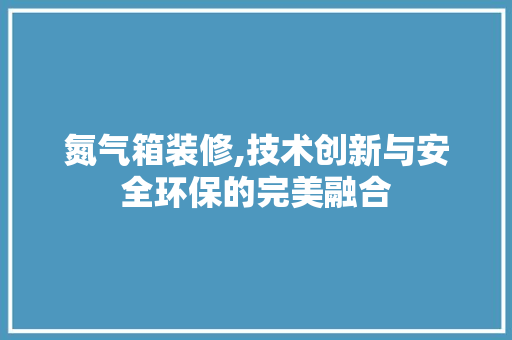 氮气箱装修,技术创新与安全环保的完美融合 氮气箱装修,技术创新与安全环保的完美融合 汽车维修