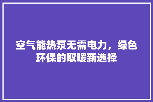 空气能热泵无需电力，绿色环保的取暖新选择 厨房维修