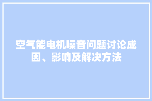 空气能电机噪音问题讨论成因、影响及解决方法 综合便民