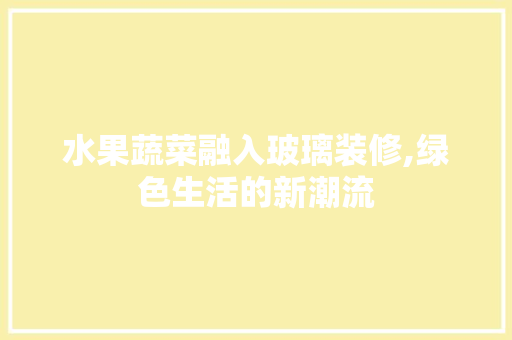 水果蔬菜融入玻璃装修,绿色生活的新潮流 水果蔬菜融入玻璃装修,绿色生活的新潮流 厨房维修