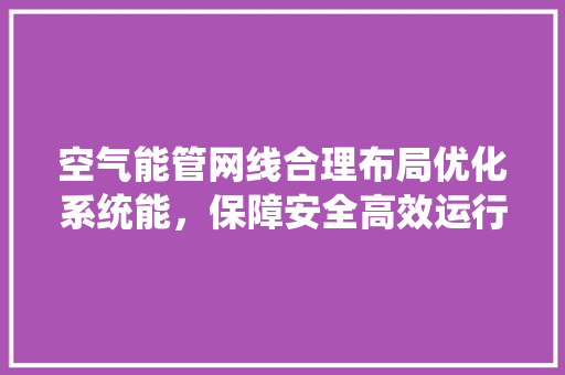 空气能管网线合理布局优化系统能，保障安全高效运行