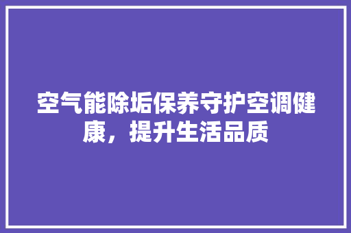 空气能除垢保养守护空调健康，提升生活品质