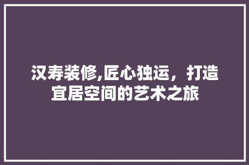 汉寿装修,匠心独运，打造宜居空间的艺术之旅 汉寿装修,匠心独运，打造宜居空间的艺术之旅 综合便民