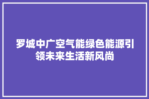 罗城中广空气能绿色能源引领未来生活新风尚