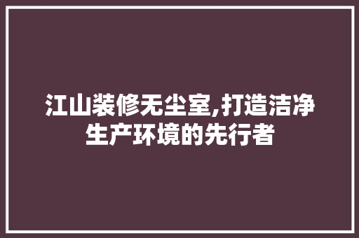江山装修无尘室,打造洁净生产环境的先行者 江山装修无尘室,打造洁净生产环境的先行者 综合便民
