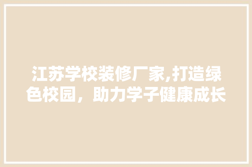 江苏学校装修厂家,打造绿色校园，助力学子健康成长 江苏学校装修厂家,打造绿色校园，助力学子健康成长 厨房维修